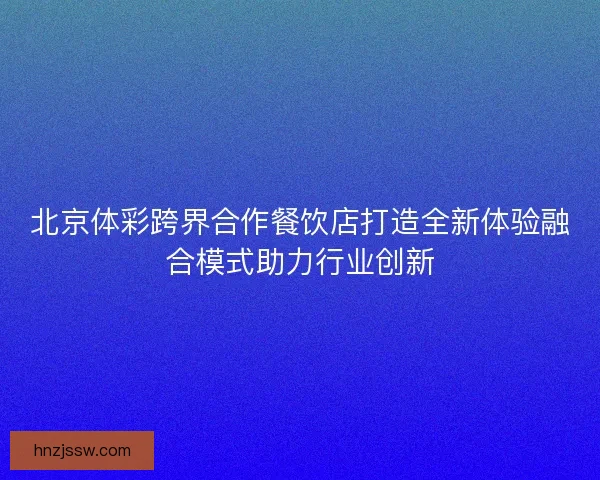 北京体彩跨界合作餐饮店打造全新体验融合模式助力行业创新