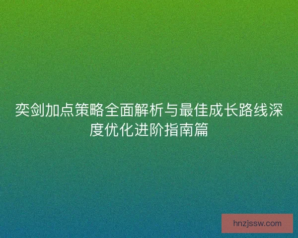 奕剑加点策略全面解析与最佳成长路线深度优化进阶指南篇