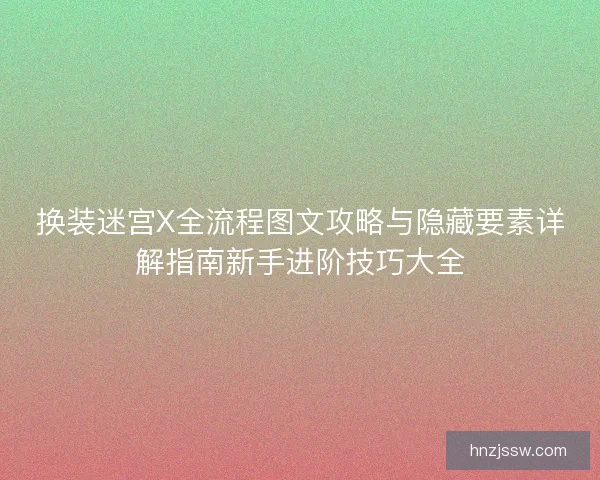 换装迷宫X全流程图文攻略与隐藏要素详解指南新手进阶技巧大全