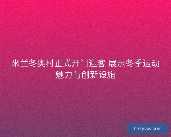 米兰冬奥村正式开门迎客 展示冬季运动魅力与创新设施
