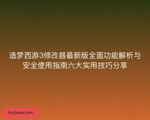 造梦西游3修改器最新版全面功能解析与安全使用指南六大实用技巧分享